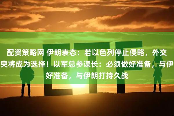 配资策略网 伊朗表态：若以色列停止侵略，外交途径解决冲突将成为选择！以军总参谋长：必须做好准备，与伊朗打持久战