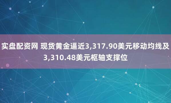 实盘配资网 现货黄金逼近3,317.90美元移动均线及3,310.48美元枢轴支撑位
