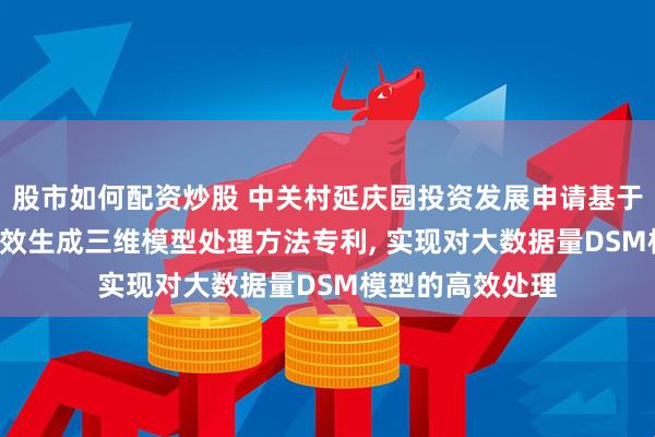 股市如何配资炒股 中关村延庆园投资发展申请基于DSM和DOM高效生成三维模型处理方法专利, 实现对大数据量DSM模型的高效处理