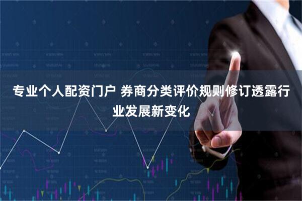 专业个人配资门户 券商分类评价规则修订透露行业发展新变化