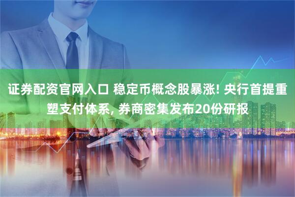 证券配资官网入口 稳定币概念股暴涨! 央行首提重塑支付体系, 券商密集发布20份研报