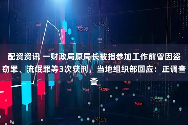 配资资讯 一财政局原局长被指参加工作前曾因盗窃罪、流氓罪等3次获刑，当地组织部回应：正调查