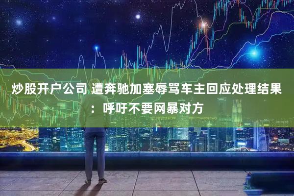 炒股开户公司 遭奔驰加塞辱骂车主回应处理结果：呼吁不要网暴对方