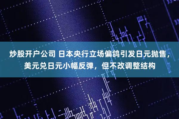 炒股开户公司 日本央行立场偏鸽引发日元抛售，美元兑日元小幅反弹，但不改调整结构