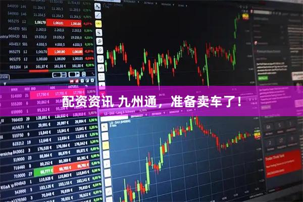 配资资讯 九州通，准备卖车了！