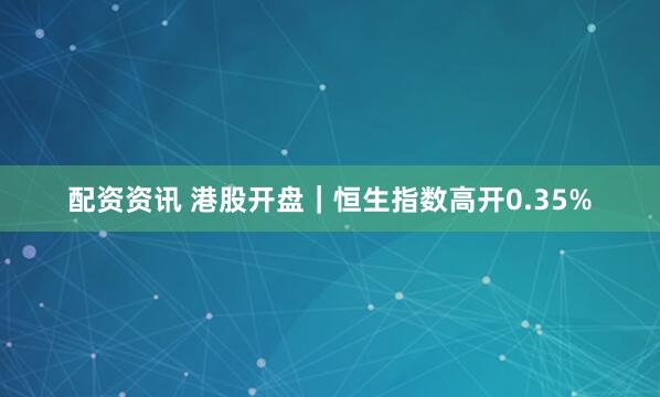 配资资讯 港股开盘｜恒生指数高开0.35%
