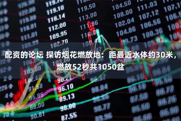配资的论坛 探访烟花燃放地：距最近水体约30米，燃放52秒共1050盆