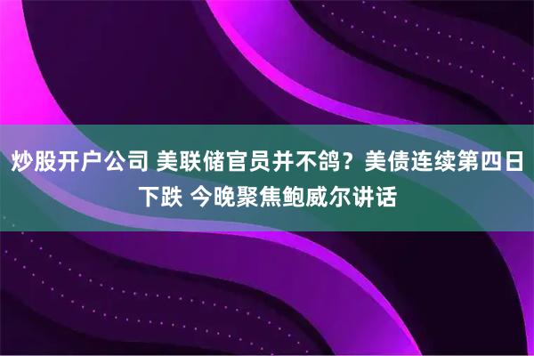 炒股开户公司 美联储官员并不鸽？美债连续第四日下跌 今晚聚焦鲍威尔讲话