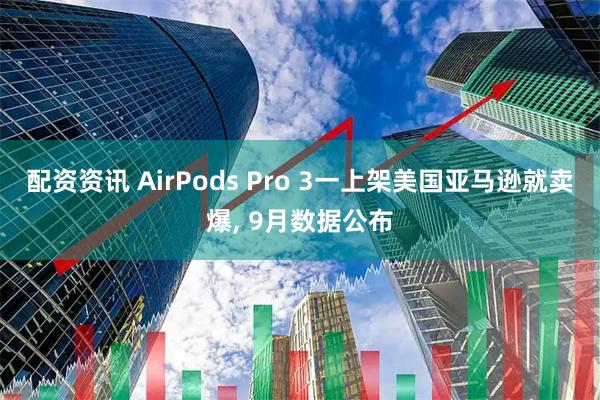 配资资讯 AirPods Pro 3一上架美国亚马逊就卖爆, 9月数据公布