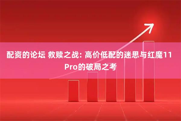 配资的论坛 救赎之战: 高价低配的迷思与红魔11 Pro的破局之考