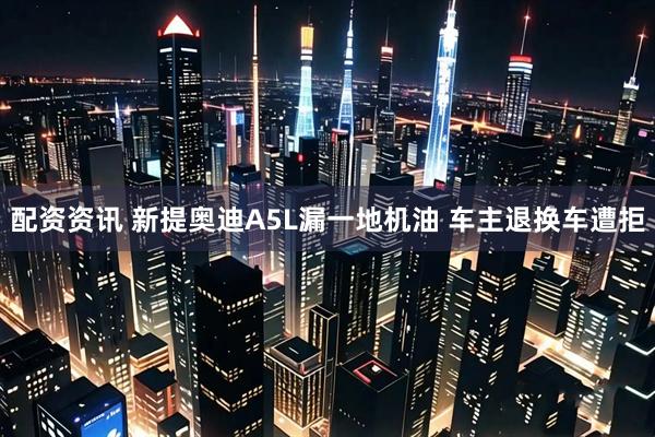 配资资讯 新提奥迪A5L漏一地机油 车主退换车遭拒