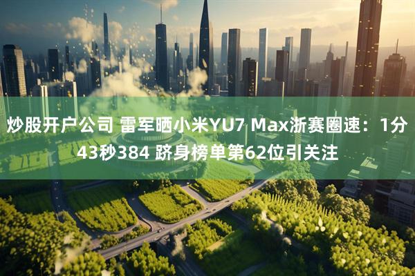 炒股开户公司 雷军晒小米YU7 Max浙赛圈速：1分43秒384 跻身榜单第62位引关注