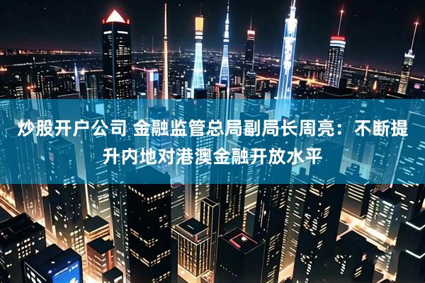 炒股开户公司 金融监管总局副局长周亮：不断提升内地对港澳金融开放水平