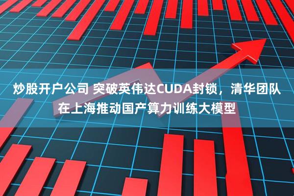 炒股开户公司 突破英伟达CUDA封锁，清华团队在上海推动国产算力训练大模型