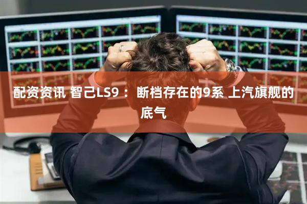 配资资讯 智己LS9 ：断档存在的9系 上汽旗舰的底气