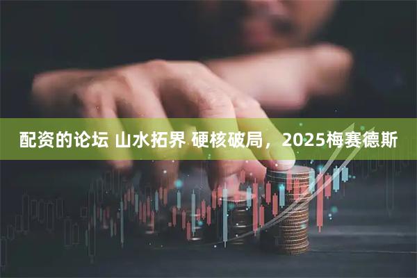 配资的论坛 山水拓界 硬核破局，2025梅赛德斯