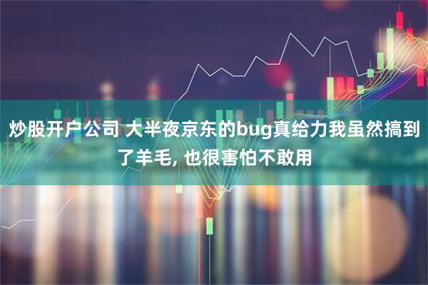 炒股开户公司 大半夜京东的bug真给力我虽然搞到了羊毛, 也很害怕不敢用