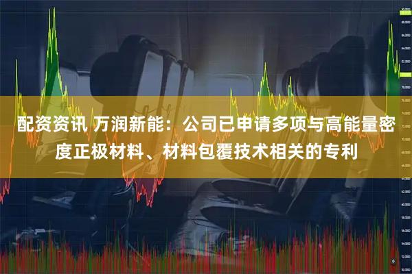 配资资讯 万润新能：公司已申请多项与高能量密度正极材料、材料包覆技术相关的专利