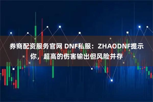 券商配资服务官网 DNF私服：ZHAODNF提示你，超高的伤害输出但风险并存