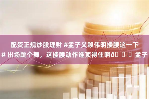 配资正规炒股理财 #孟子义赖伟明搂腰这一下# 出场跳个舞，这搂腰动作谁顶得住啊👀孟子