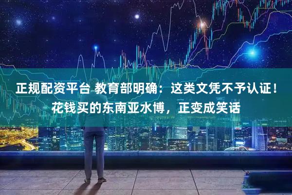 正规配资平台 教育部明确：这类文凭不予认证！花钱买的东南亚水博，正变成笑话
