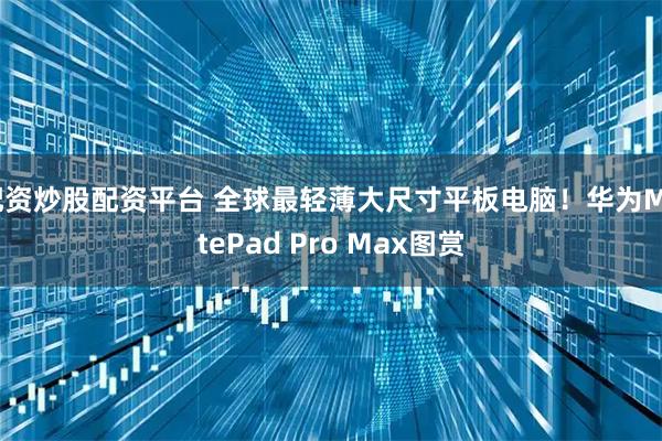 配资炒股配资平台 全球最轻薄大尺寸平板电脑！华为MatePad Pro Max图赏