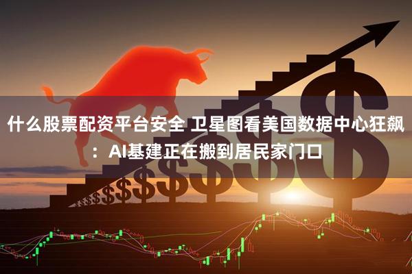 什么股票配资平台安全 卫星图看美国数据中心狂飙：AI基建正在搬到居民家门口