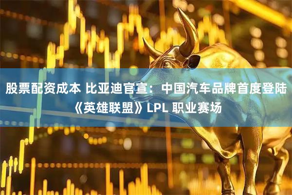 股票配资成本 比亚迪官宣：中国汽车品牌首度登陆《英雄联盟》LPL 职业赛场