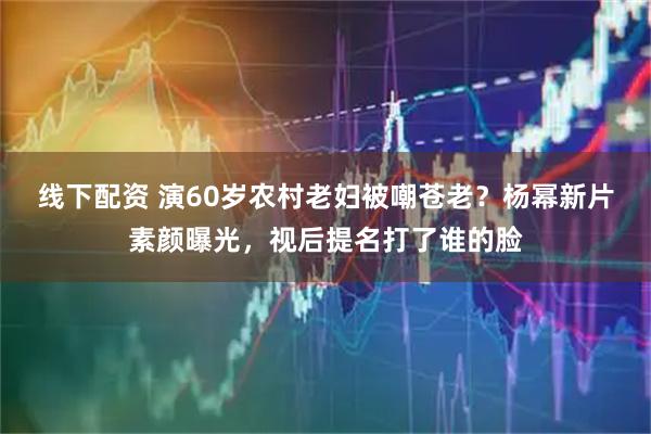 线下配资 演60岁农村老妇被嘲苍老？杨幂新片素颜曝光，视后提名打了谁的脸