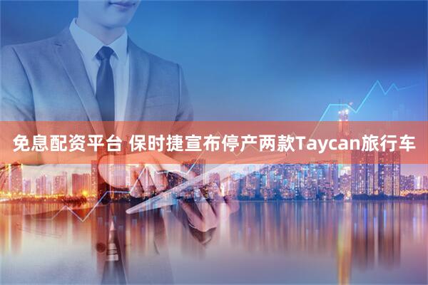 免息配资平台 保时捷宣布停产两款Taycan旅行车